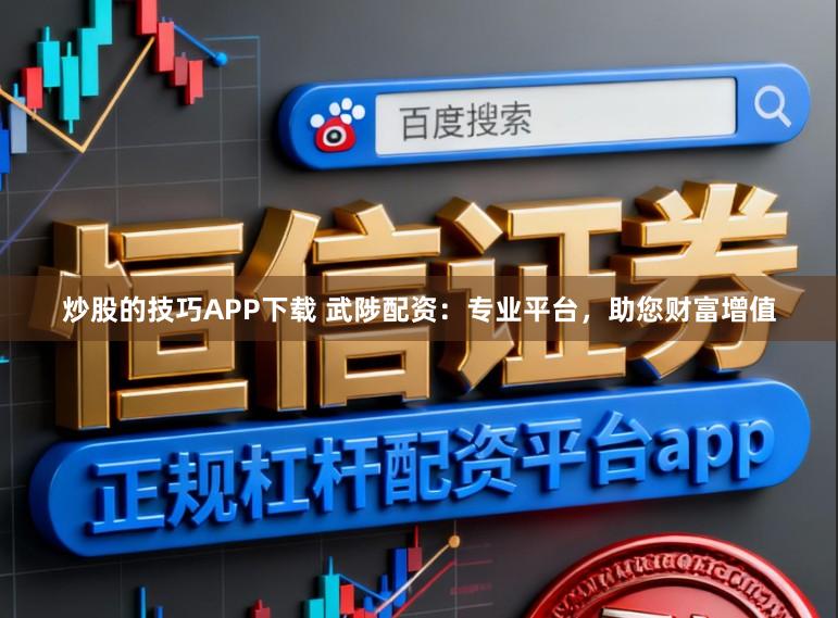 炒股的技巧APP下载 武陟配资：专业平台，助您财富增值
