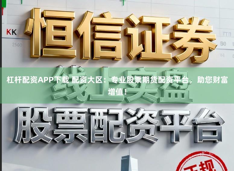 杠杆配资APP下载 配资大区：专业股票期货配资平台，助您财富增值！