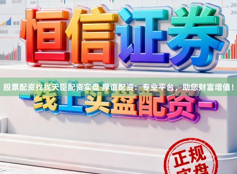 股票配资找找天臣配资实盘 厚谊配资:专业平台,助您财富增值!