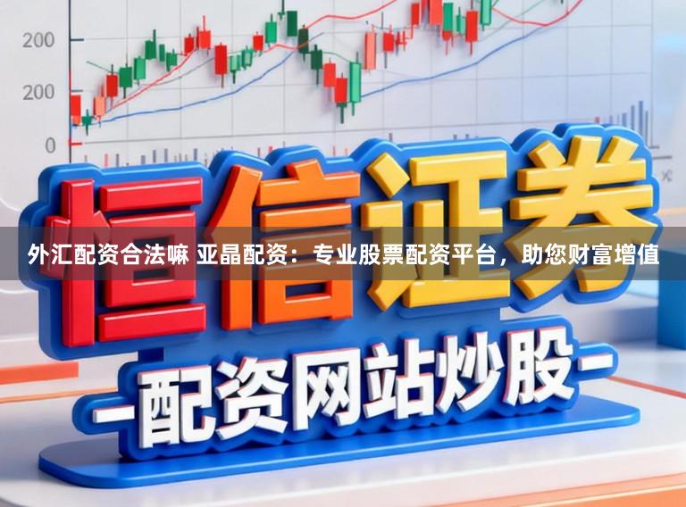 外汇配资合法嘛 亚晶配资：专业股票配资平台，助您财富增值