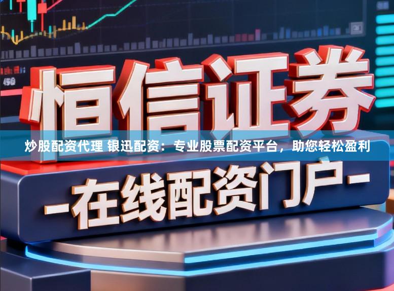 炒股配资代理 银迅配资：专业股票配资平台，助您轻松盈利