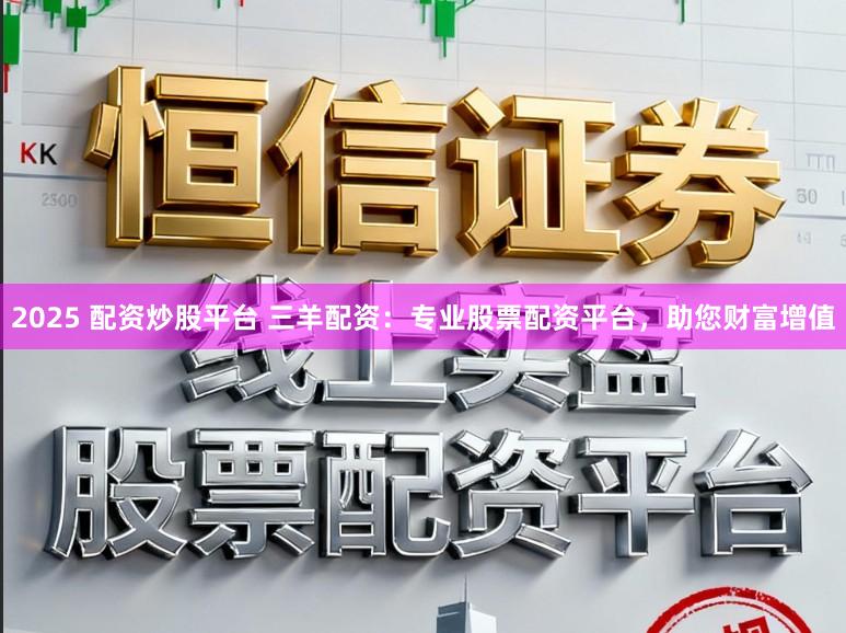 2025 配资炒股平台 三羊配资：专业股票配资平台，助您财富增值