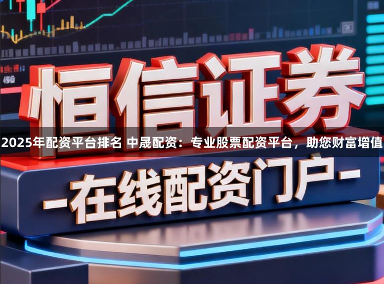 2025年配资平台排名 中晟配资:专业股票配资平台,助您财富增值