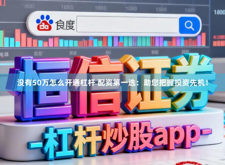 没有50万怎么开通杠杆 配资第一选：助您把握投资先机！
