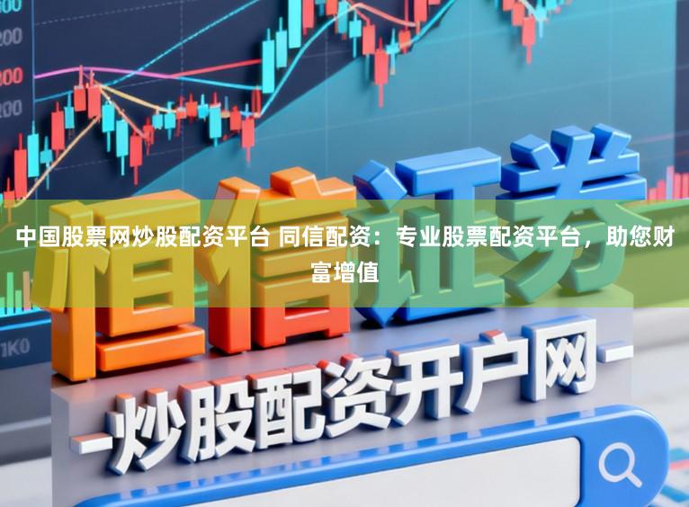 中国股票网炒股配资平台 同信配资：专业股票配资平台，助您财富增值