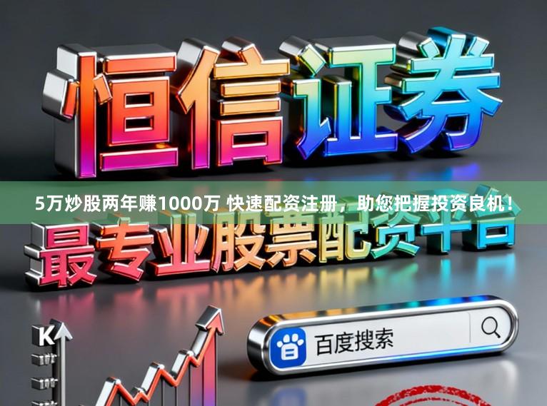 5万炒股两年赚1000万 快速配资注册，助您把握投资良机！