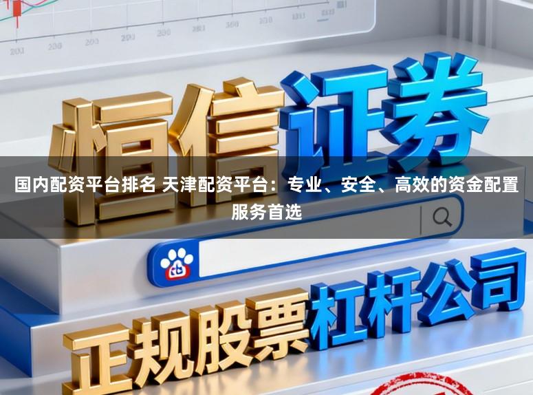 国内配资平台排名 天津配资平台：专业、安全、高效的资金配置服务首选