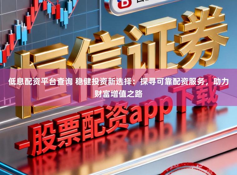 低息配资平台查询 稳健投资新选择：探寻可靠配资服务，助力财富增值之路