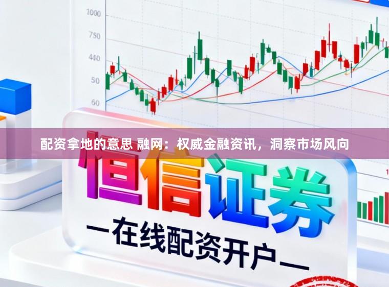 配资拿地的意思 融网:权威金融资讯,洞察市场风向