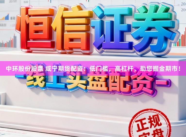 中环股份股票 咸宁期货配资:低门槛,高杠杆,助您掘金期市!