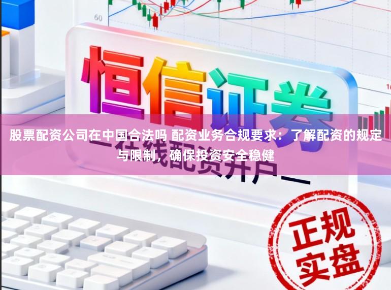 股票配资公司在中国合法吗 配资业务合规要求:了解配资的规定与限制,确保投资安全稳健